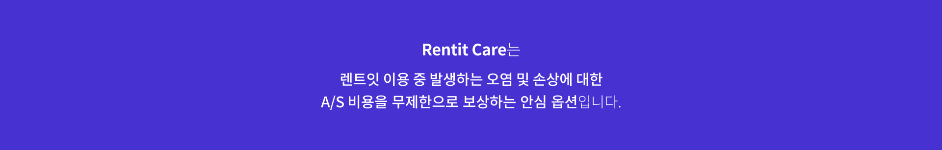 Rentit Care는 렌트잇 이용 중 발생하는 오염 및 손상에 대한 A/S 비용을 무제한으로 보상하는 안심 옵션입니다.